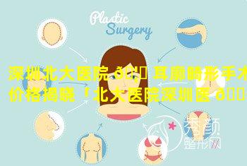 深圳北大医院 🦟 耳廓畸形手术价格揭晓「北大医院深圳医 🌻 院耳鼻喉谁看的好」